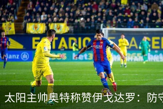 太阳主帅奥特称赞伊戈达罗：防守核心，顶尖级别的防守者