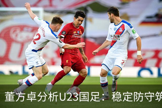 董方卓分析U23国足：稳定防守筑牢基础，提升技巧需进一步加强